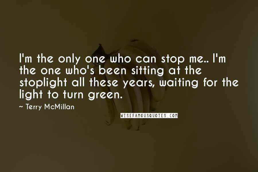 Terry McMillan Quotes: I'm the only one who can stop me.. I'm the one who's been sitting at the stoplight all these years, waiting for the light to turn green.
