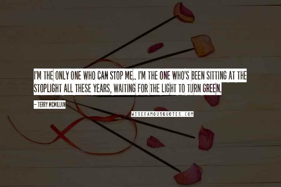Terry McMillan Quotes: I'm the only one who can stop me.. I'm the one who's been sitting at the stoplight all these years, waiting for the light to turn green.