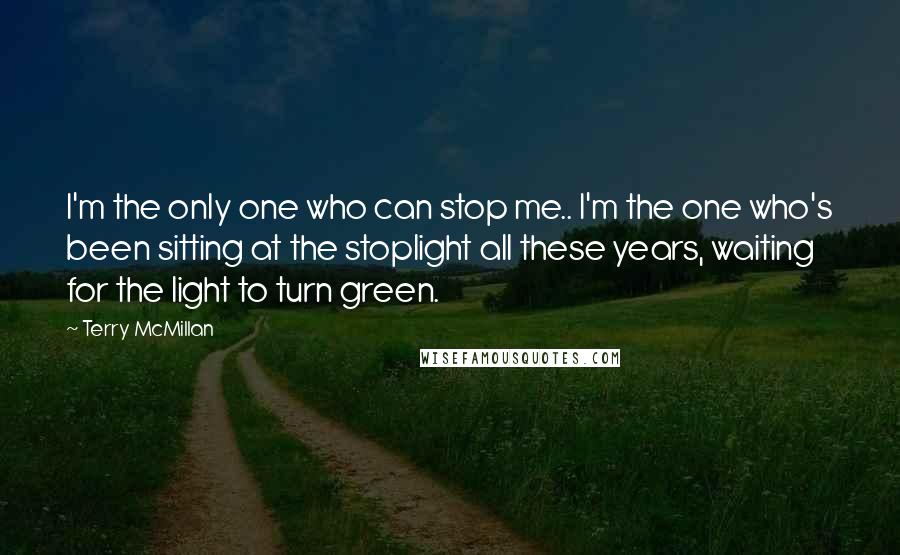 Terry McMillan Quotes: I'm the only one who can stop me.. I'm the one who's been sitting at the stoplight all these years, waiting for the light to turn green.
