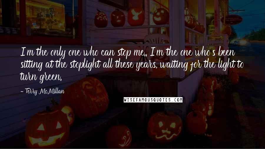Terry McMillan Quotes: I'm the only one who can stop me.. I'm the one who's been sitting at the stoplight all these years, waiting for the light to turn green.