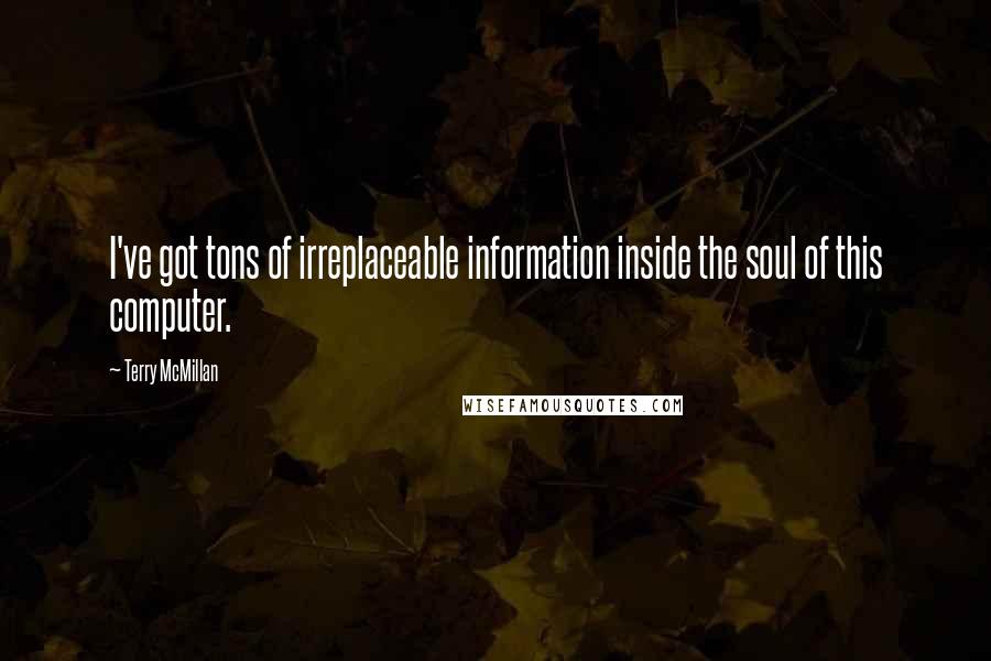 Terry McMillan Quotes: I've got tons of irreplaceable information inside the soul of this computer.