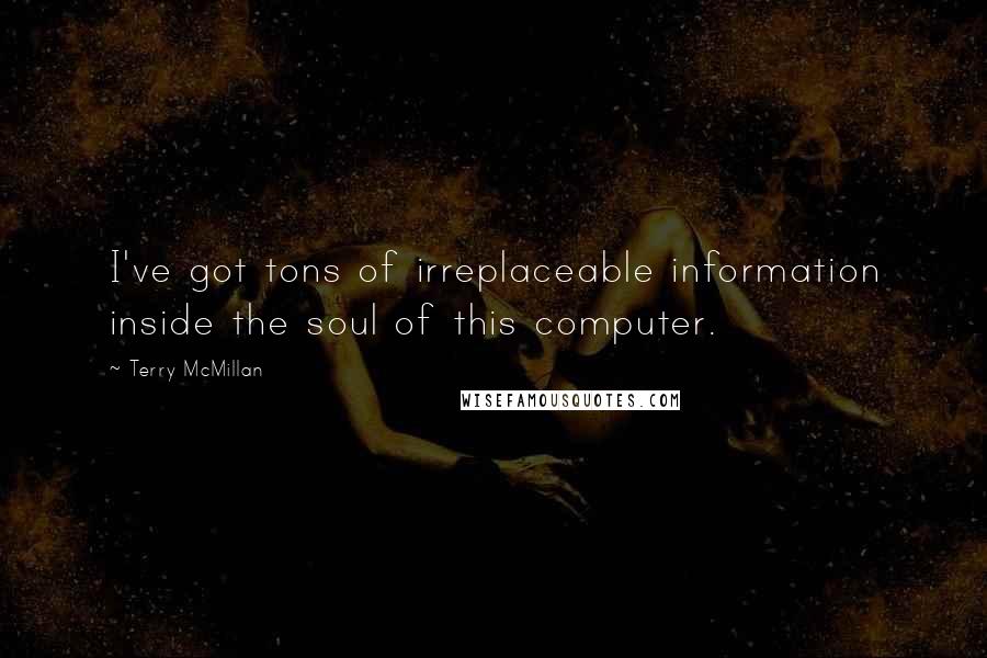 Terry McMillan Quotes: I've got tons of irreplaceable information inside the soul of this computer.