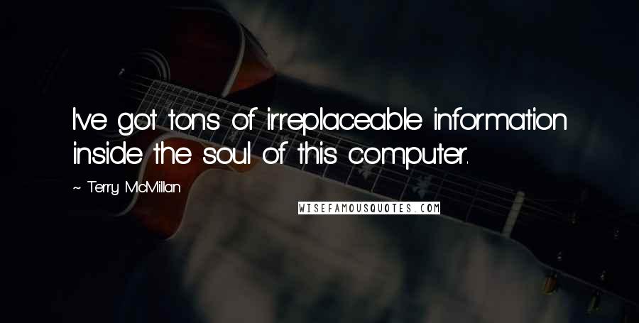 Terry McMillan Quotes: I've got tons of irreplaceable information inside the soul of this computer.