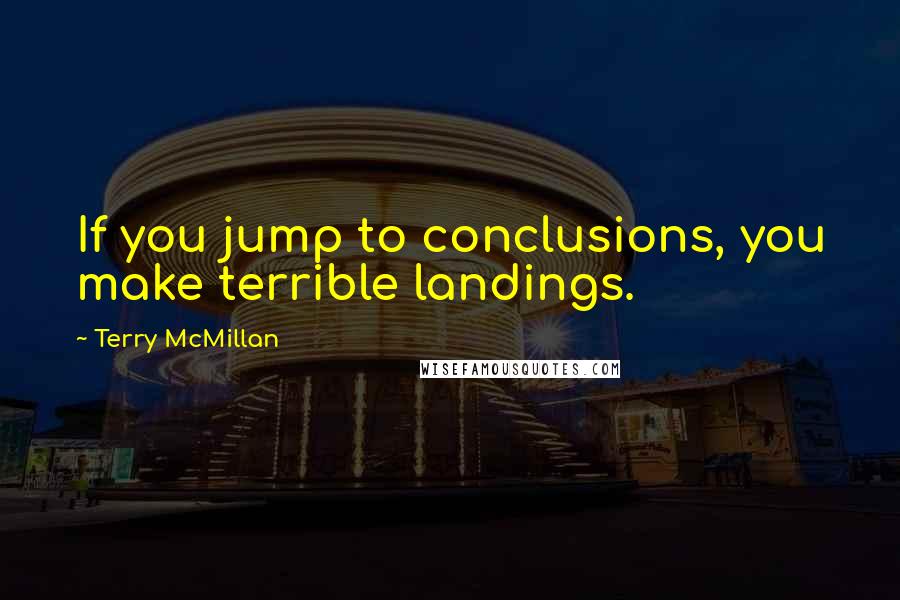 Terry McMillan Quotes: If you jump to conclusions, you make terrible landings.