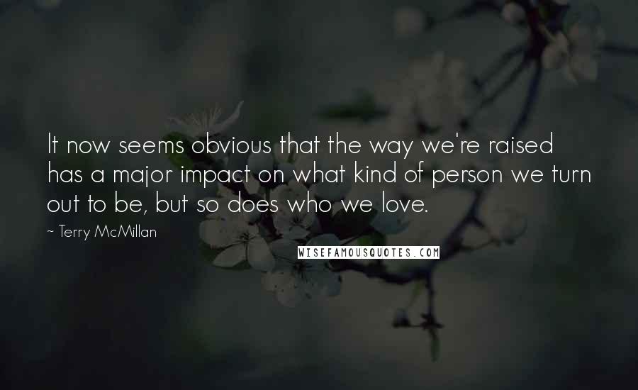 Terry McMillan Quotes: It now seems obvious that the way we're raised has a major impact on what kind of person we turn out to be, but so does who we love.