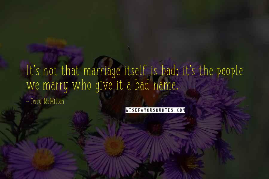 Terry McMillan Quotes: It's not that marriage itself is bad; it's the people we marry who give it a bad name.