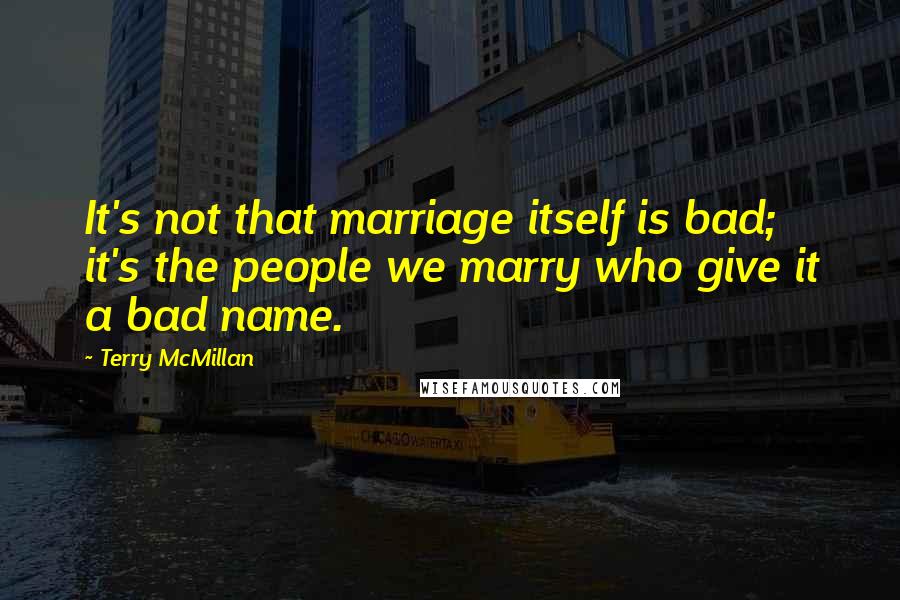 Terry McMillan Quotes: It's not that marriage itself is bad; it's the people we marry who give it a bad name.