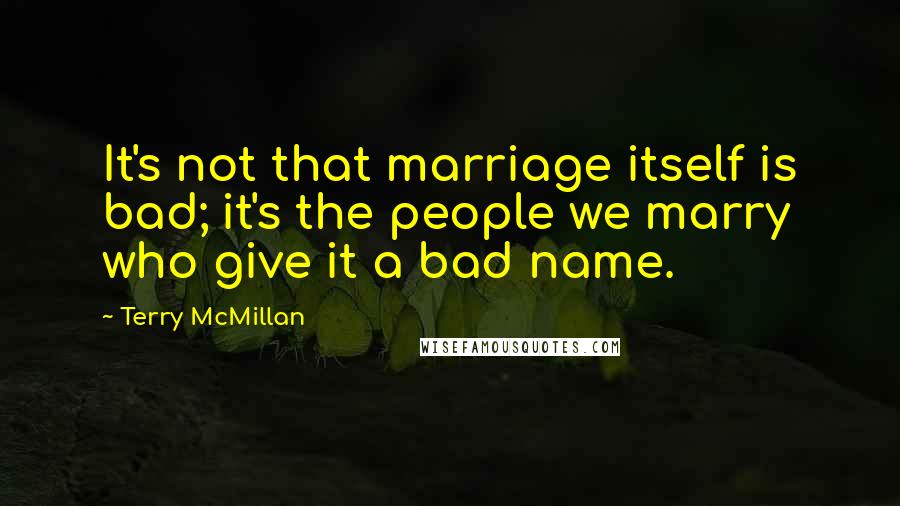 Terry McMillan Quotes: It's not that marriage itself is bad; it's the people we marry who give it a bad name.