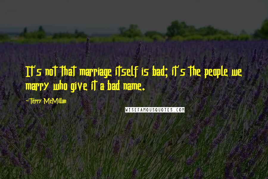 Terry McMillan Quotes: It's not that marriage itself is bad; it's the people we marry who give it a bad name.