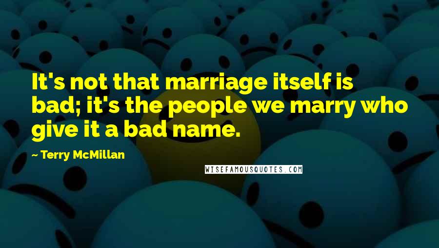 Terry McMillan Quotes: It's not that marriage itself is bad; it's the people we marry who give it a bad name.