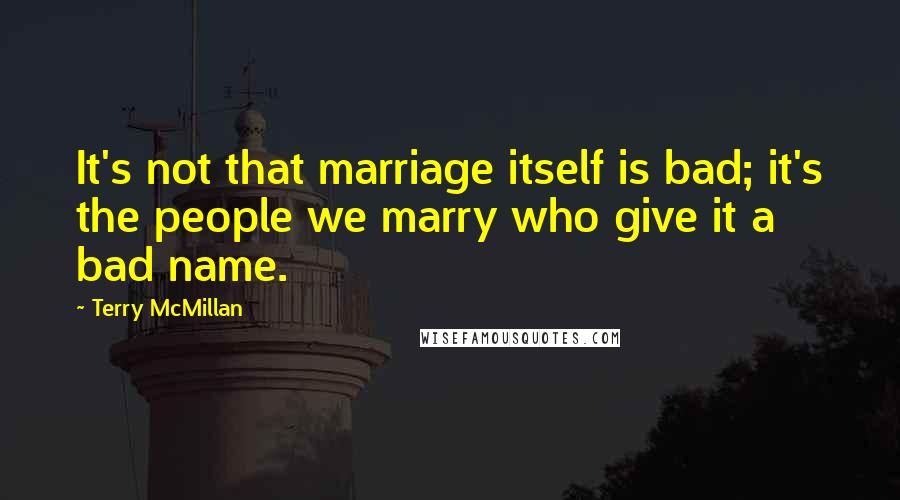 Terry McMillan Quotes: It's not that marriage itself is bad; it's the people we marry who give it a bad name.