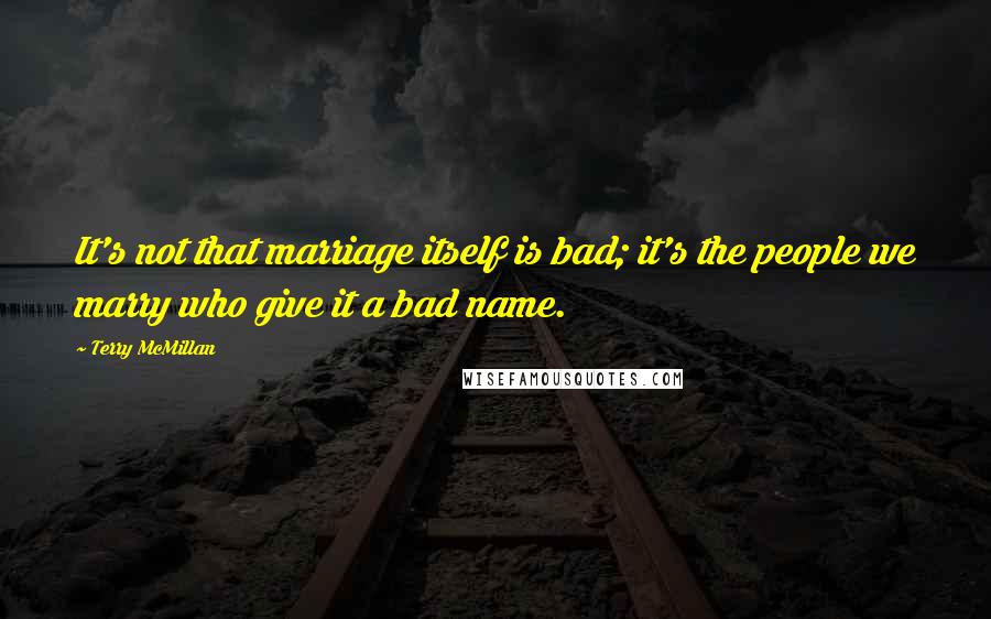 Terry McMillan Quotes: It's not that marriage itself is bad; it's the people we marry who give it a bad name.