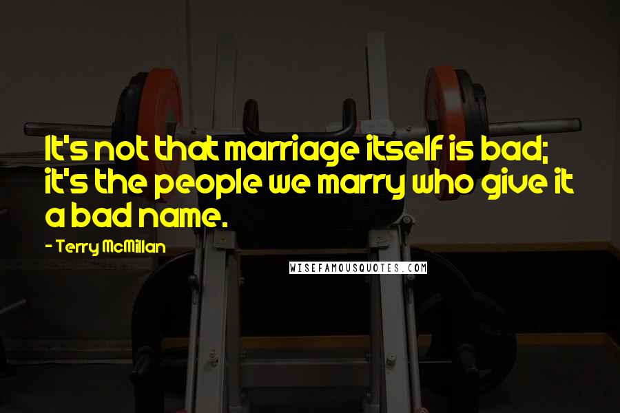 Terry McMillan Quotes: It's not that marriage itself is bad; it's the people we marry who give it a bad name.