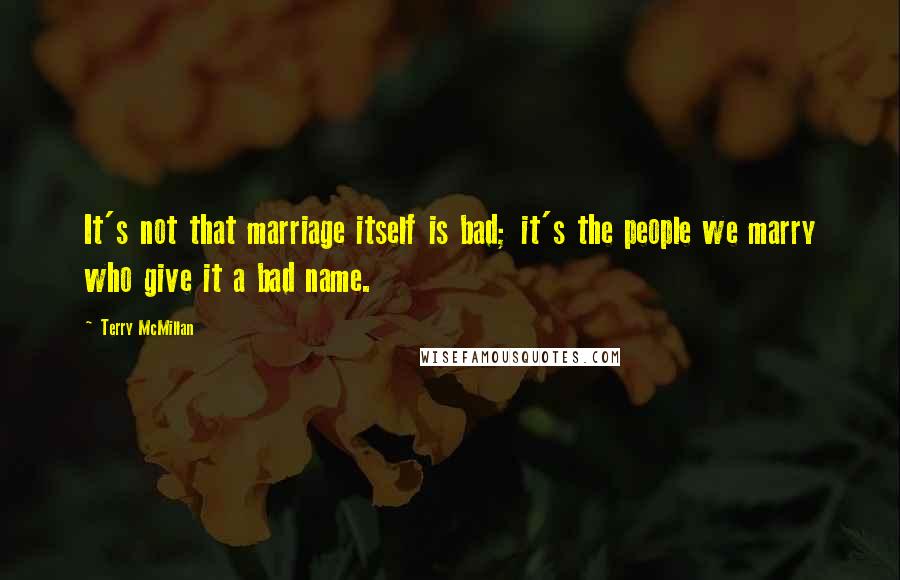 Terry McMillan Quotes: It's not that marriage itself is bad; it's the people we marry who give it a bad name.