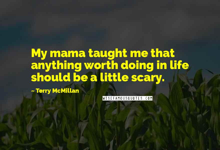 Terry McMillan Quotes: My mama taught me that anything worth doing in life should be a little scary.