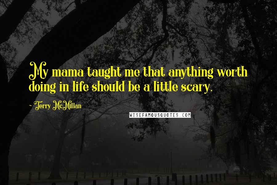 Terry McMillan Quotes: My mama taught me that anything worth doing in life should be a little scary.