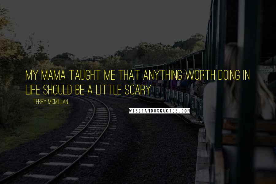 Terry McMillan Quotes: My mama taught me that anything worth doing in life should be a little scary.