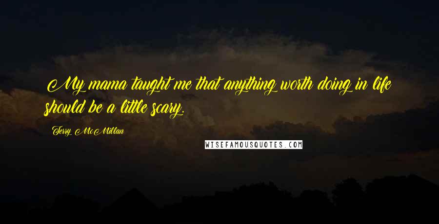 Terry McMillan Quotes: My mama taught me that anything worth doing in life should be a little scary.