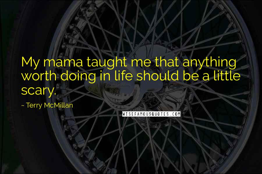 Terry McMillan Quotes: My mama taught me that anything worth doing in life should be a little scary.