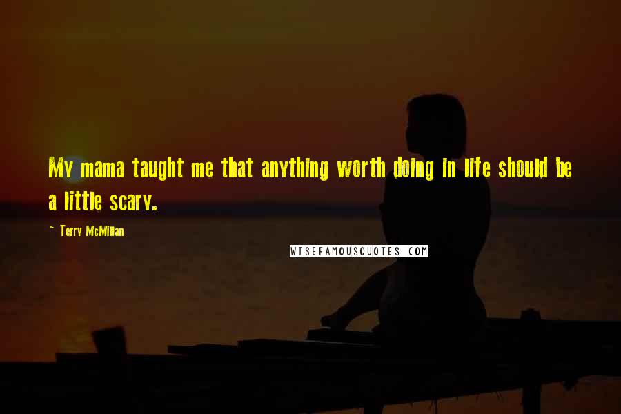 Terry McMillan Quotes: My mama taught me that anything worth doing in life should be a little scary.