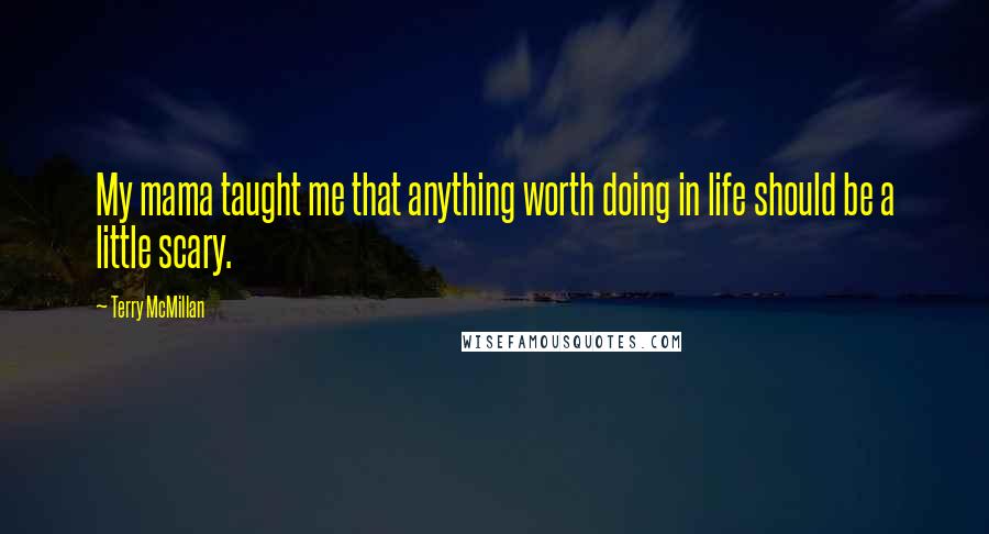 Terry McMillan Quotes: My mama taught me that anything worth doing in life should be a little scary.