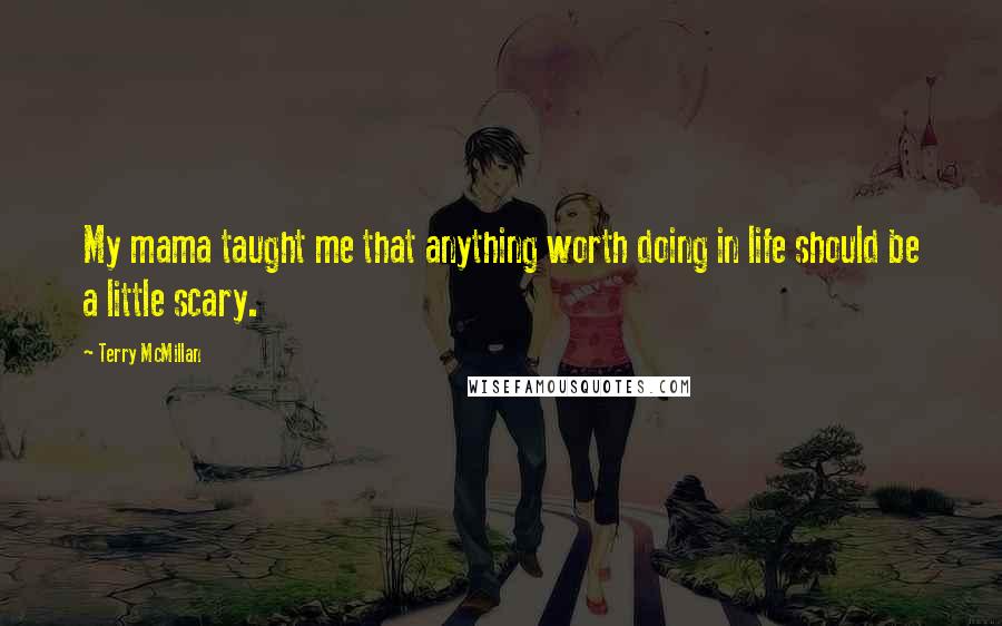 Terry McMillan Quotes: My mama taught me that anything worth doing in life should be a little scary.