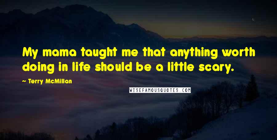 Terry McMillan Quotes: My mama taught me that anything worth doing in life should be a little scary.