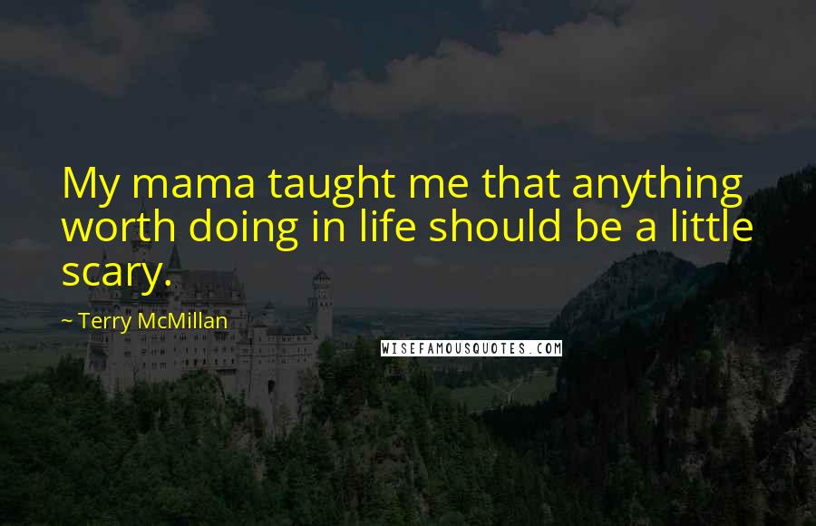 Terry McMillan Quotes: My mama taught me that anything worth doing in life should be a little scary.