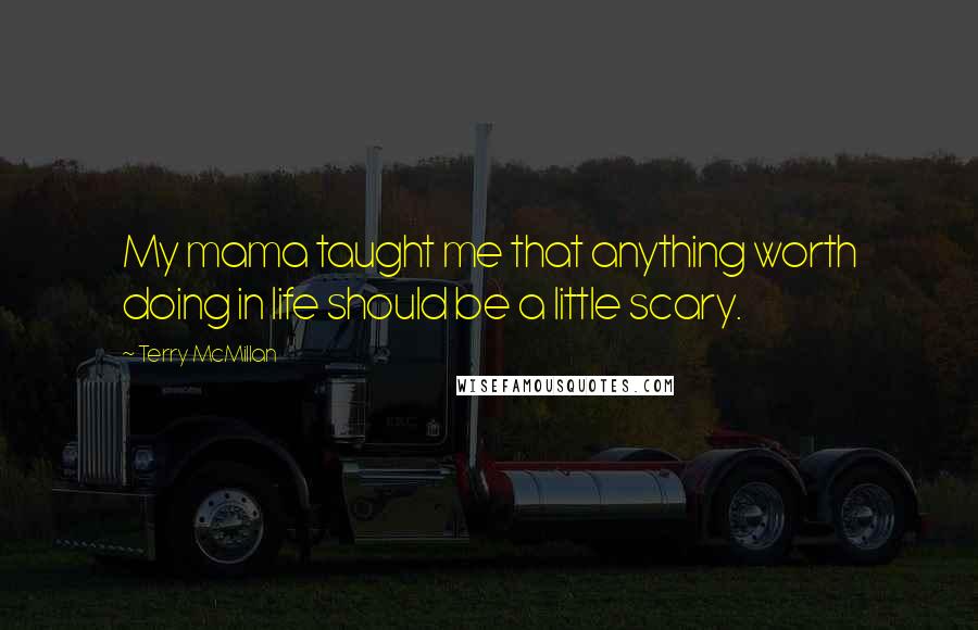 Terry McMillan Quotes: My mama taught me that anything worth doing in life should be a little scary.