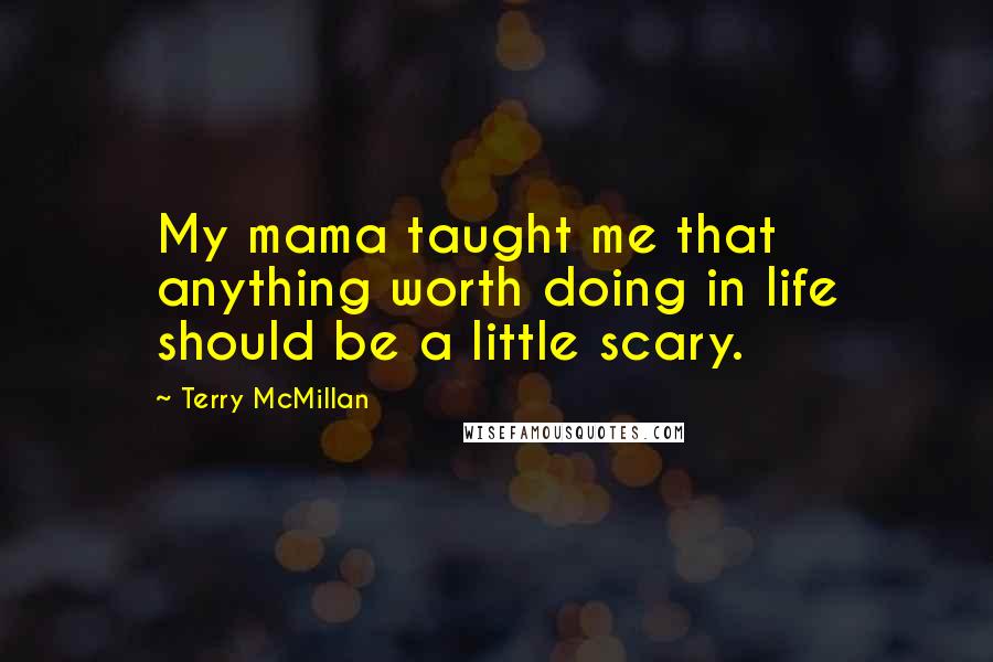 Terry McMillan Quotes: My mama taught me that anything worth doing in life should be a little scary.