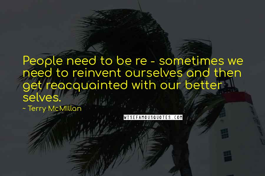 Terry McMillan Quotes: People need to be re - sometimes we need to reinvent ourselves and then get reacquainted with our better selves.