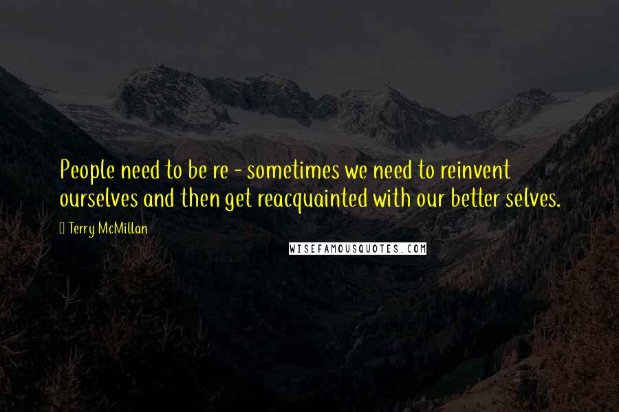 Terry McMillan Quotes: People need to be re - sometimes we need to reinvent ourselves and then get reacquainted with our better selves.