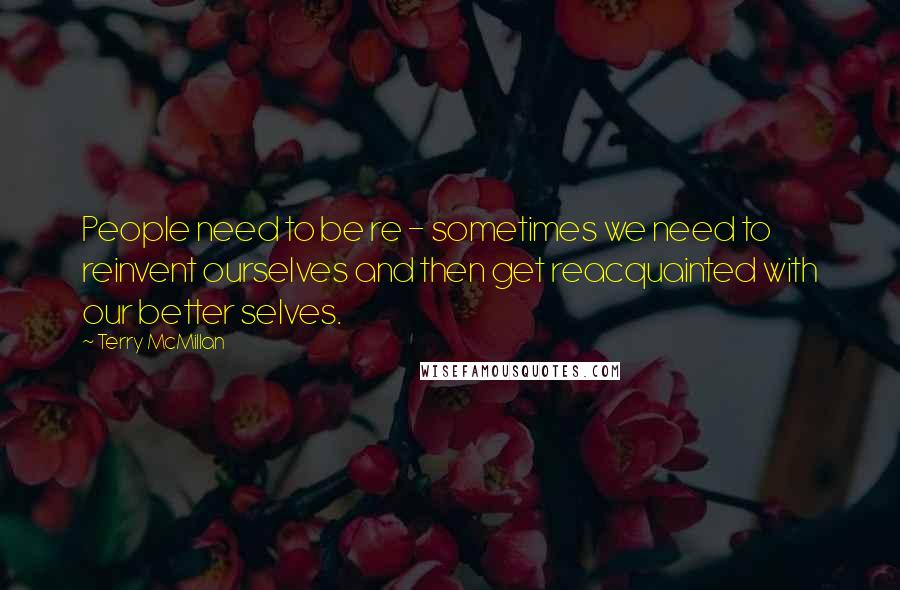 Terry McMillan Quotes: People need to be re - sometimes we need to reinvent ourselves and then get reacquainted with our better selves.