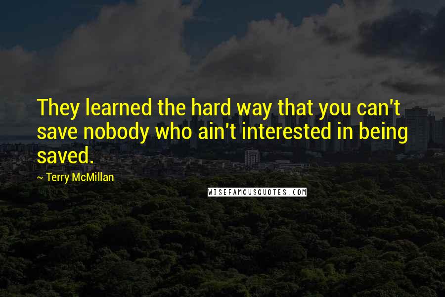 Terry McMillan Quotes: They learned the hard way that you can't save nobody who ain't interested in being saved.
