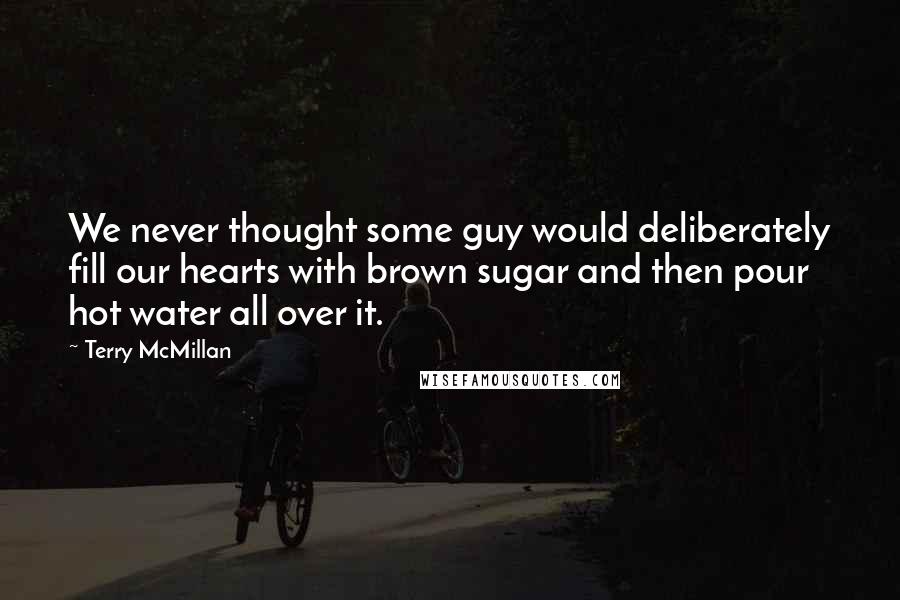 Terry McMillan Quotes: We never thought some guy would deliberately fill our hearts with brown sugar and then pour hot water all over it.