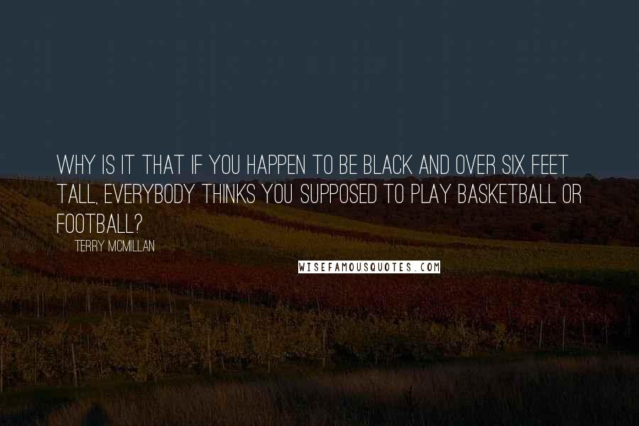 Terry McMillan Quotes: Why is it that if you happen to be black and over six feet tall, everybody thinks you supposed to play basketball or football?