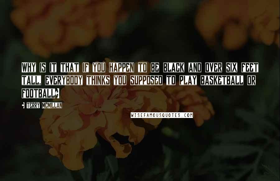 Terry McMillan Quotes: Why is it that if you happen to be black and over six feet tall, everybody thinks you supposed to play basketball or football?