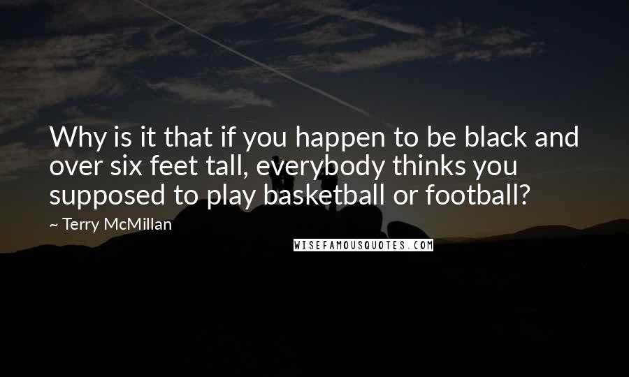 Terry McMillan Quotes: Why is it that if you happen to be black and over six feet tall, everybody thinks you supposed to play basketball or football?