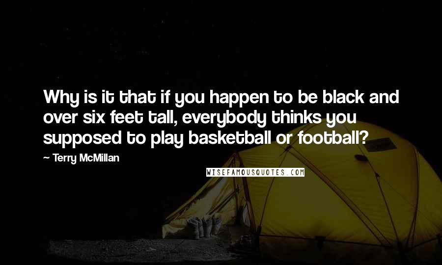 Terry McMillan Quotes: Why is it that if you happen to be black and over six feet tall, everybody thinks you supposed to play basketball or football?