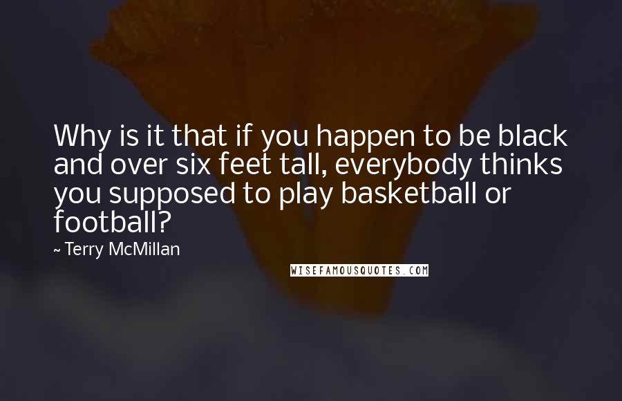 Terry McMillan Quotes: Why is it that if you happen to be black and over six feet tall, everybody thinks you supposed to play basketball or football?