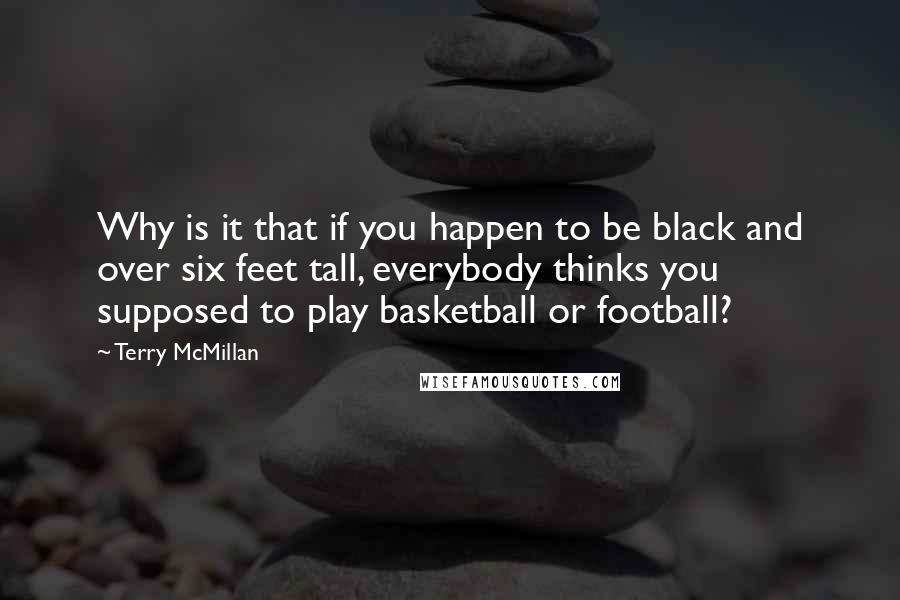 Terry McMillan Quotes: Why is it that if you happen to be black and over six feet tall, everybody thinks you supposed to play basketball or football?