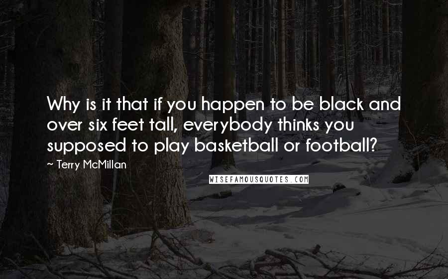 Terry McMillan Quotes: Why is it that if you happen to be black and over six feet tall, everybody thinks you supposed to play basketball or football?