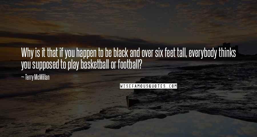 Terry McMillan Quotes: Why is it that if you happen to be black and over six feet tall, everybody thinks you supposed to play basketball or football?