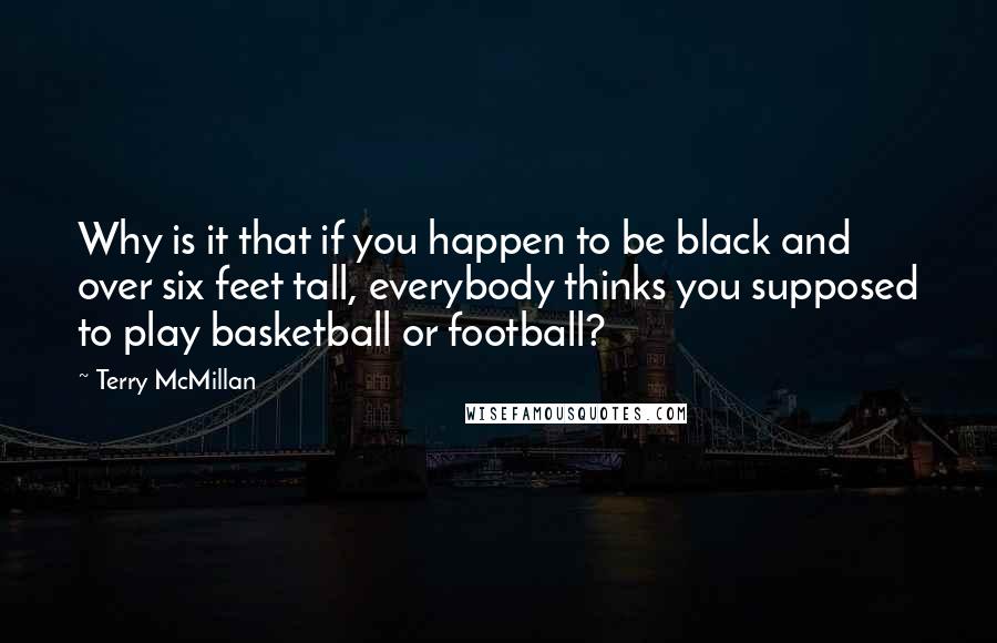 Terry McMillan Quotes: Why is it that if you happen to be black and over six feet tall, everybody thinks you supposed to play basketball or football?