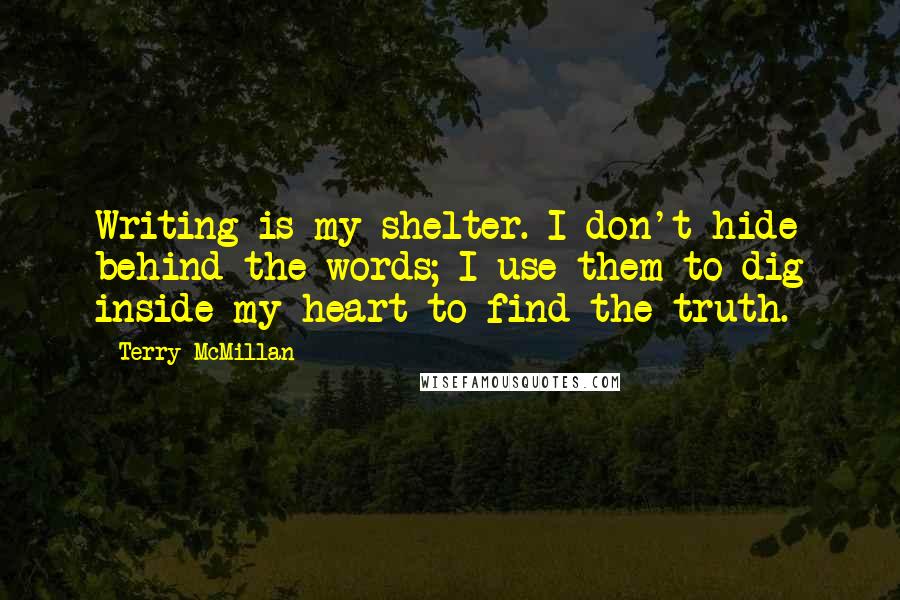 Terry McMillan Quotes: Writing is my shelter. I don't hide behind the words; I use them to dig inside my heart to find the truth.