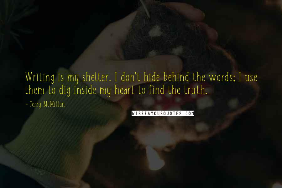 Terry McMillan Quotes: Writing is my shelter. I don't hide behind the words; I use them to dig inside my heart to find the truth.