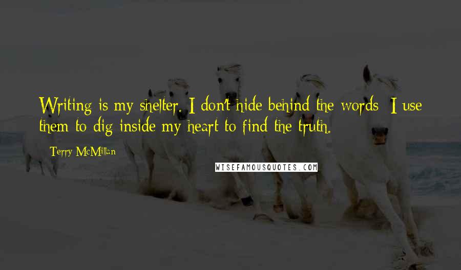 Terry McMillan Quotes: Writing is my shelter. I don't hide behind the words; I use them to dig inside my heart to find the truth.