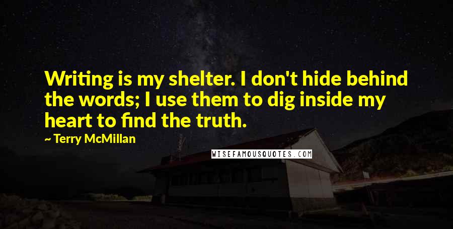 Terry McMillan Quotes: Writing is my shelter. I don't hide behind the words; I use them to dig inside my heart to find the truth.