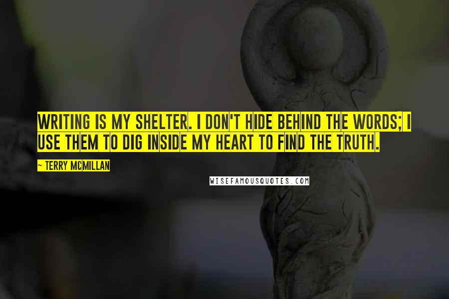 Terry McMillan Quotes: Writing is my shelter. I don't hide behind the words; I use them to dig inside my heart to find the truth.