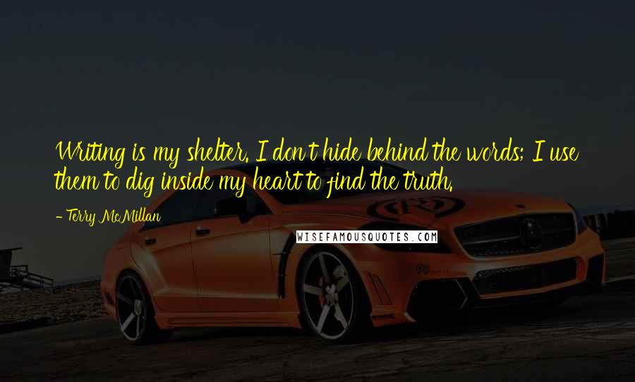 Terry McMillan Quotes: Writing is my shelter. I don't hide behind the words; I use them to dig inside my heart to find the truth.